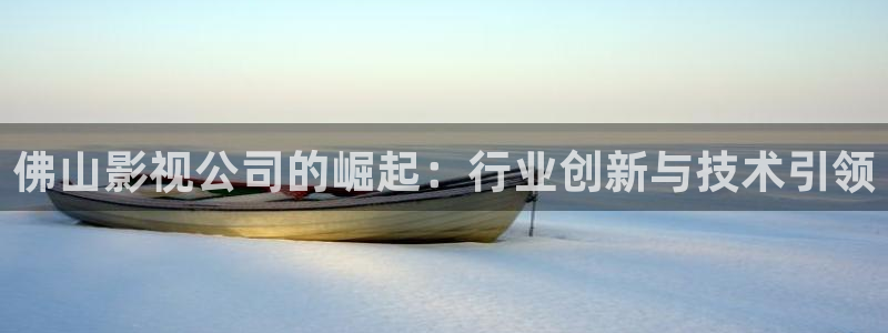 青柠影视电视剧大全：佛山影视公司的崛起：行业创新与技术引领