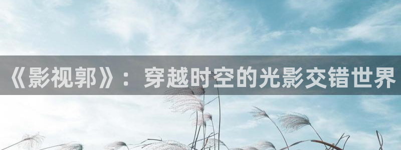 青柠影院在线观看高清电：《影视郭》：穿越时空的光影交错世界